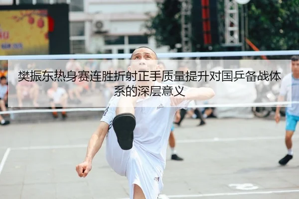樊振东热身赛连胜折射正手质量提升对国乒备战体系的深层意义