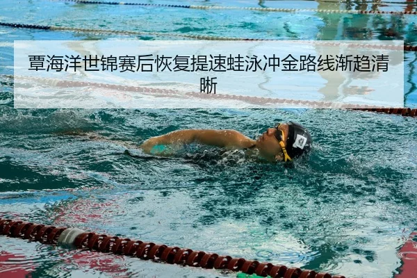 覃海洋世锦赛后恢复提速蛙泳冲金路线渐趋清晰