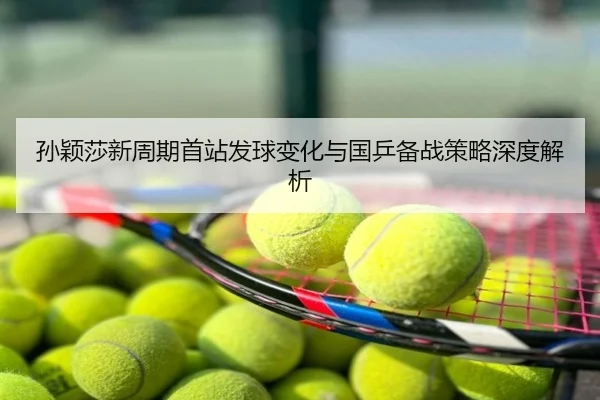 孙颖莎新周期首站发球变化与国乒备战策略深度解析